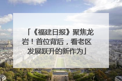 《福建日报》聚焦龙岩！首位背后，看老区发展跃升的新作为