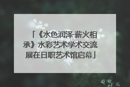 《水色润泽·薪火相承》水彩艺术学术交流展在日职艺术馆启幕