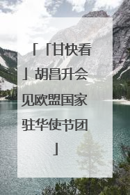 「甘快看」胡昌升会见欧盟国家驻华使节团