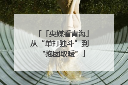 「央媒看青海」从“单打独斗”到“抱团取暖”