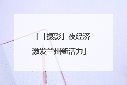 「摄影」夜经济激发兰州新活力