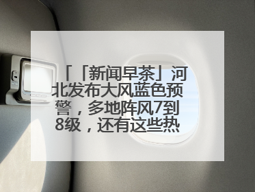 「新闻早茶」河北发布大风蓝色预警，多地阵风7到8级，还有这些热点……