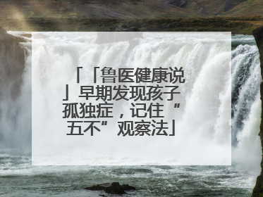 「鲁医健康说」早期发现孩子孤独症，记住“五不”观察法
