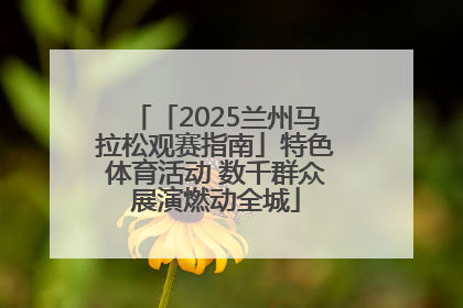 「2025兰州马拉松观赛指南」特色体育活动 数千群众展演燃动全城