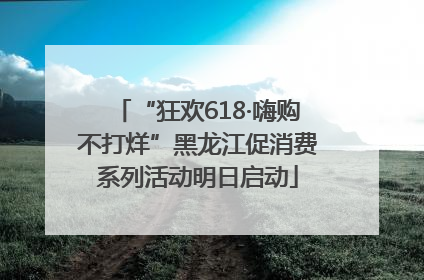 “狂欢618·嗨购不打烊”黑龙江促消费系列活动明日启动