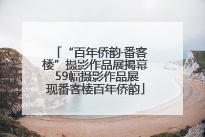 “百年侨韵·番客楼”摄影作品展揭幕 59幅摄影作品展现番客楼百年侨韵