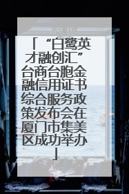 “白鹭英才融创汇”台商台胞金融信用证书综合服务政策发布会在厦门市集美区成功举办