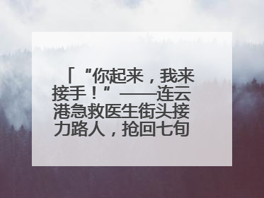 “你起来，我来接手！”——连云港急救医生街头接力路人，抢回七旬老人一命