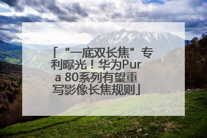 “一底双长焦”专利曝光！华为Pura 80系列有望重写影像长焦规则
