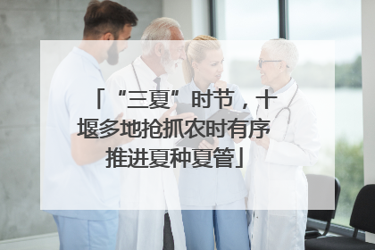 “三夏”时节，十堰多地抢抓农时有序推进夏种夏管