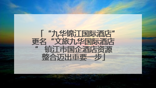 “九华锦江国际酒店”更名“文旅九华国际酒店” 镇江市国企酒店资源整合迈出重要一步