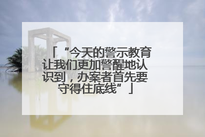 “今天的警示教育让我们更加警醒地认识到，办案者首先要守得住底线”