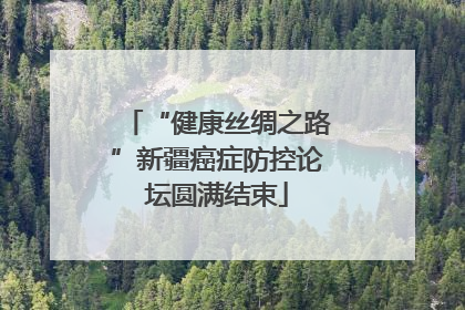 “健康丝绸之路”新疆癌症防控论坛圆满结束
