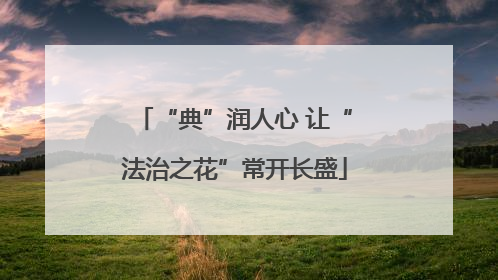 “典”润人心 让“法治之花”常开长盛