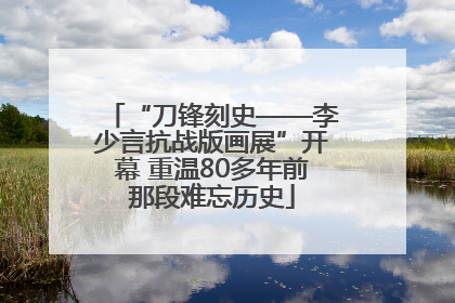 “刀锋刻史——李少言抗战版画展”开幕 重温80多年前那段难忘历史
