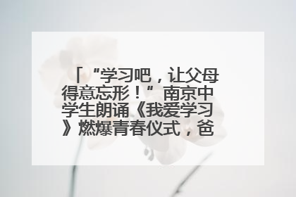 “学习吧，让父母得意忘形！”南京中学生朗诵《我爱学习》燃爆青春仪式，爸妈看了都笑了