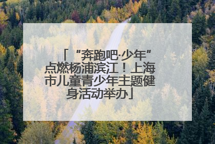 “奔跑吧·少年”点燃杨浦滨江！上海市儿童青少年主题健身活动举办