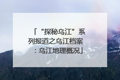 “探秘乌江”系列报道之乌江档案：乌江地理概况