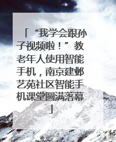 “我学会跟孙子视频啦！”教老年人使用智能手机，南京建邺艺苑社区智能手机课堂圆满落幕