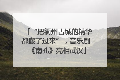 “把衢州古城的精华都搬了过来”，音乐剧《南孔》亮相武汉