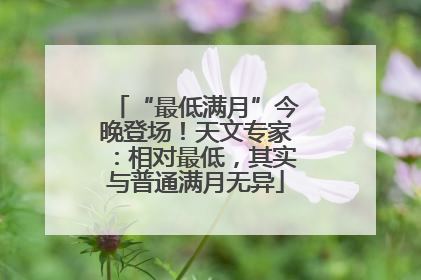 “最低满月”今晚登场！天文专家：相对最低，其实与普通满月无异