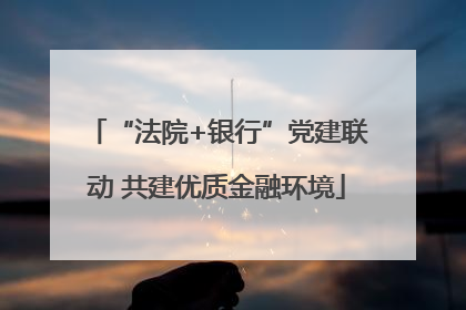 “法院+银行”党建联动 共建优质金融环境
