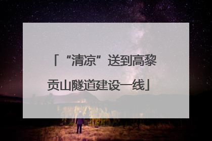 “清凉”送到高黎贡山隧道建设一线