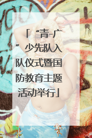 “青-广”少先队入队仪式暨国防教育主题活动举行