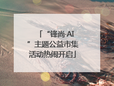 “锋尚·AI”主题公益市集活动热闹开启