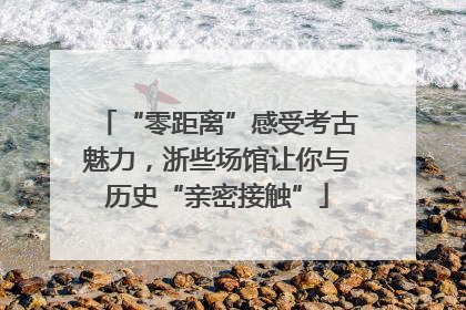 “零距离”感受考古魅力，浙些场馆让你与历史“亲密接触”
