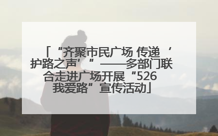 “齐聚市民广场 传递‘护路之声’”——多部门联合走进广场开展“526 我爱路”宣传活动
