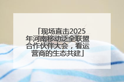 现场直击2025年河南移动泛全联盟合作伙伴大会，看运营商的生态共建