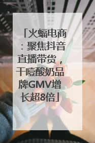 火蝠电商：聚焦抖音直播带货，干噎酸奶品牌GMV增长超8倍