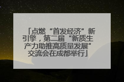 点燃“首发经济”新引擎，第二届“新质生产力助推高质量发展”交流会在成都举行