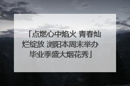 点燃心中焰火 青春灿烂绽放 浏阳本周末举办毕业季盛大烟花秀