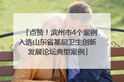 点赞！滨州市4个案例入选山东省基层卫生创新发展论坛典型案例