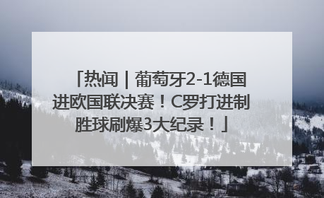 热闻｜葡萄牙2-1德国进欧国联决赛！C罗打进制胜球刷爆3大纪录！