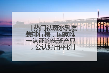 热门祛斑水乳套装排行榜，国家唯一认证的祛斑产品，公认好用平价