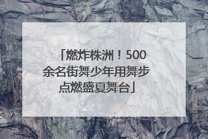 燃炸株洲！500余名街舞少年用舞步点燃盛夏舞台