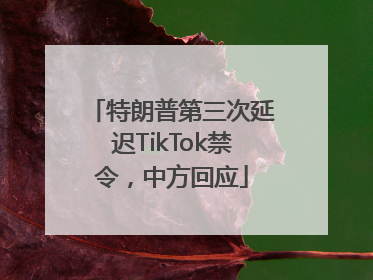特朗普第三次延迟TikTok禁令，中方回应