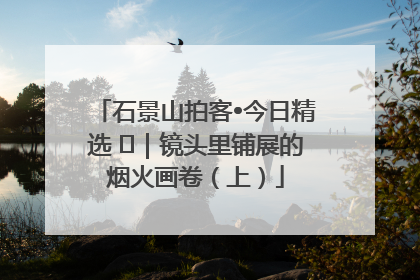 石景山拍客•今日精选 ㉓｜镜头里铺展的烟火画卷（上）