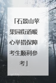 石景山苹果园街道暖心举措保障考生顺利参考