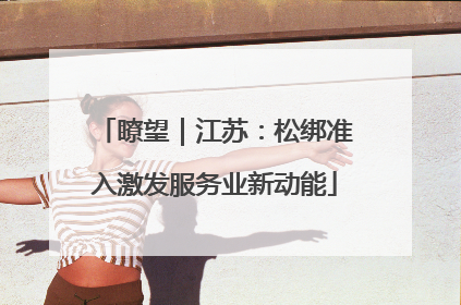 瞭望｜江苏：松绑准入激发服务业新动能