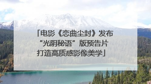 电影《恋曲尘封》发布“光阴秘语”版预告片 打造高质感影像美学