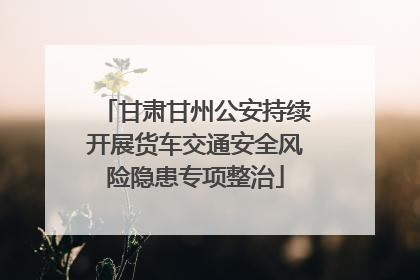甘肃甘州公安持续开展货车交通安全风险隐患专项整治