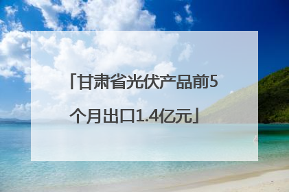 甘肃省光伏产品前5个月出口1.4亿元