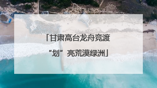 甘肃高台龙舟竞渡“划”亮荒漠绿洲