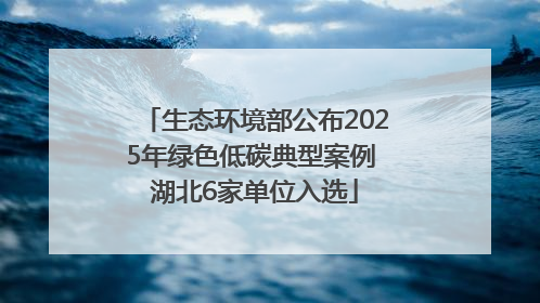 生态环境部公布2025年绿色低碳典型案例 湖北6家单位入选