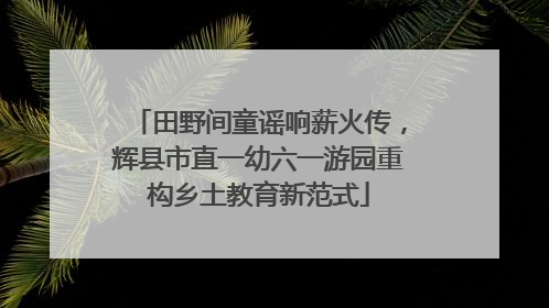 田野间童谣响薪火传，辉县市直一幼六一游园重构乡土教育新范式