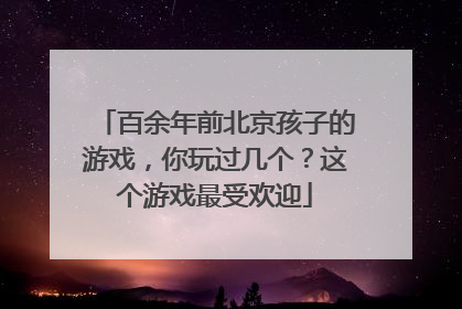 百余年前北京孩子的游戏，你玩过几个？这个游戏最受欢迎
